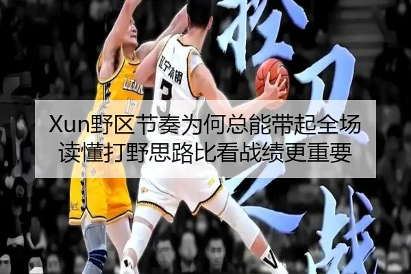 Xun野区节奏为何总能带起全场 读懂打野思路比看战绩更重要