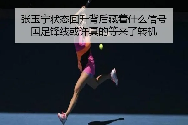 张玉宁状态回升背后藏着什么信号 国足锋线或许真的等来了转机